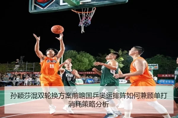 孙颖莎混双轮换方案前瞻国乒奥运排阵如何兼顾单打消耗策略分析