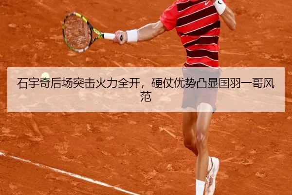 石宇奇后场突击火力全开，硬仗优势凸显国羽一哥风范