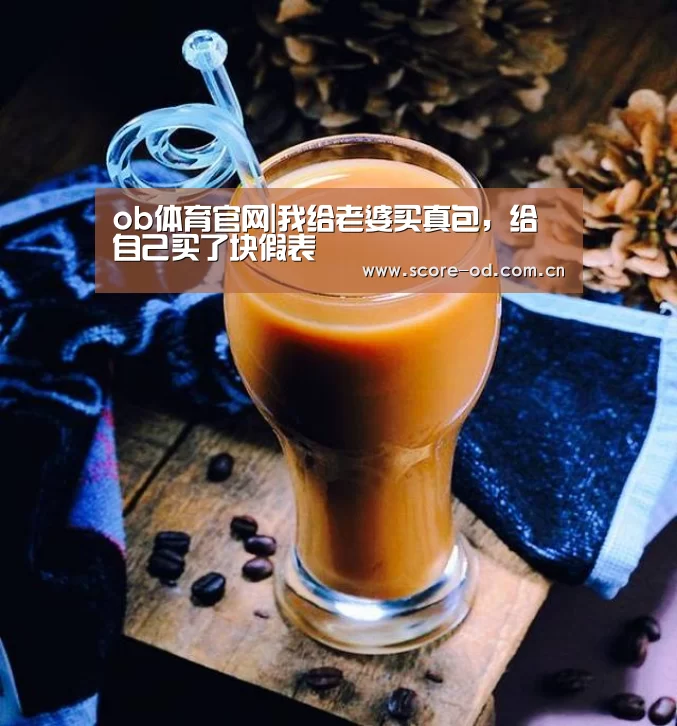 ob体育官网|我给老婆买真包,给自己买了块假表(图1) ob体育官网