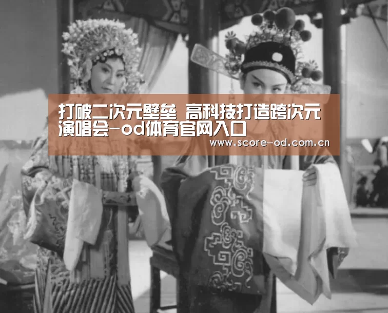 打破二次元壁垒 高科技打造跨次元演唱会-od体育官网入口(图1) od体育官网入口