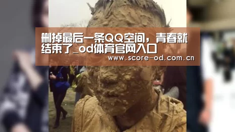 删掉最后一条QQ空间,青春就结束了_od体育官网入口(图4) od体育官网入口