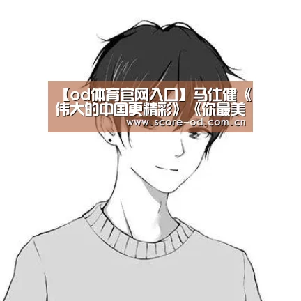 【od体育官网入口】马仕健《伟大的中国更精彩》《你最美丽》献歌未来夫人大赛颁奖盛典(图1) od体育官网入口